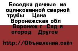 Беседки дачные  из оцинкованной сварной трубы  › Цена ­ 12 705 - Воронежская обл., Воронеж г. Сад и огород » Другое   